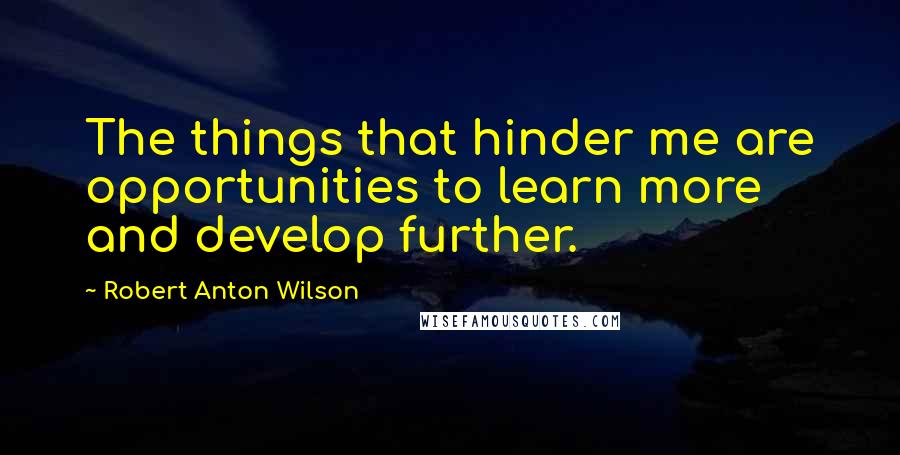 Robert Anton Wilson Quotes: The things that hinder me are opportunities to learn more and develop further.