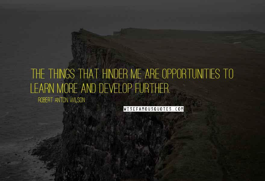 Robert Anton Wilson Quotes: The things that hinder me are opportunities to learn more and develop further.