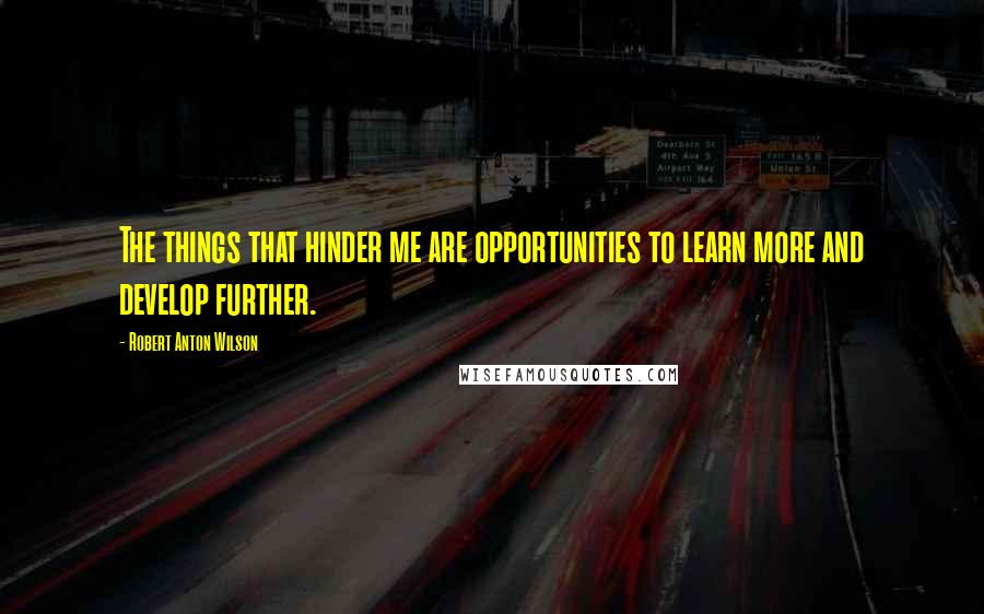 Robert Anton Wilson Quotes: The things that hinder me are opportunities to learn more and develop further.