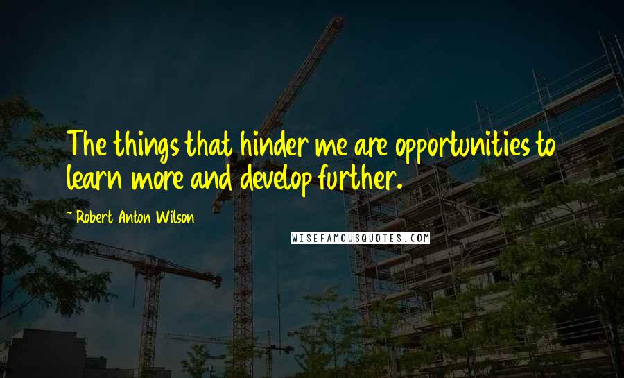 Robert Anton Wilson Quotes: The things that hinder me are opportunities to learn more and develop further.