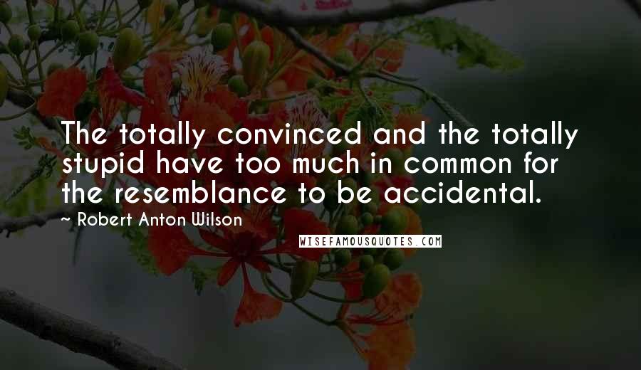 Robert Anton Wilson Quotes: The totally convinced and the totally stupid have too much in common for the resemblance to be accidental.