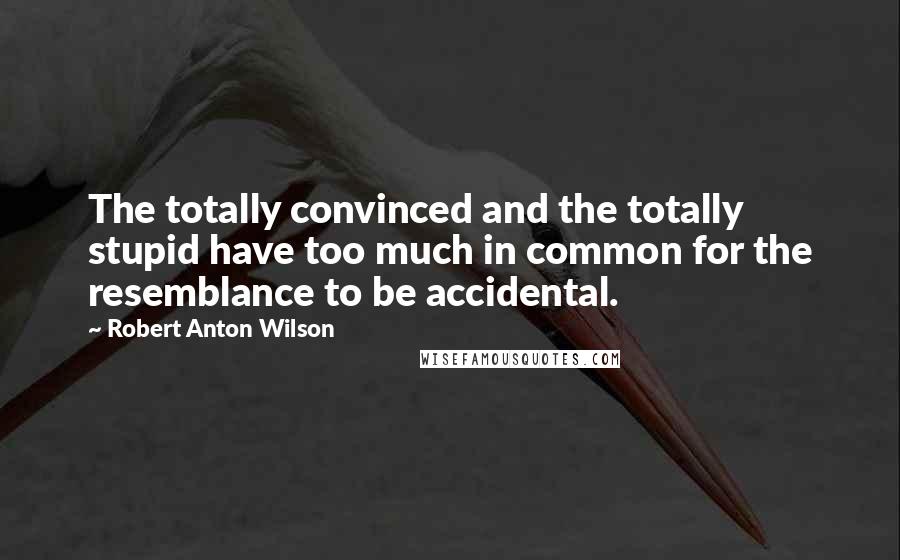 Robert Anton Wilson Quotes: The totally convinced and the totally stupid have too much in common for the resemblance to be accidental.