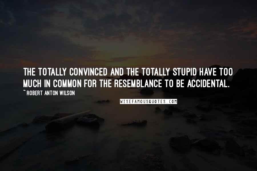 Robert Anton Wilson Quotes: The totally convinced and the totally stupid have too much in common for the resemblance to be accidental.