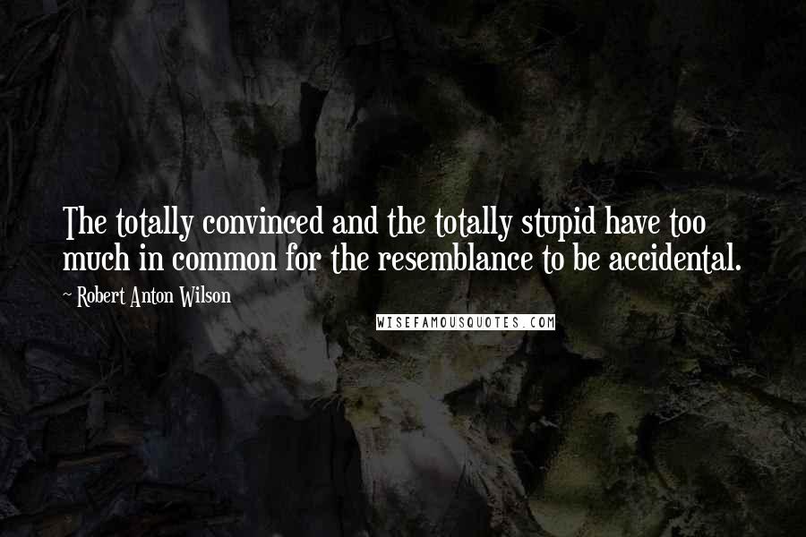 Robert Anton Wilson Quotes: The totally convinced and the totally stupid have too much in common for the resemblance to be accidental.