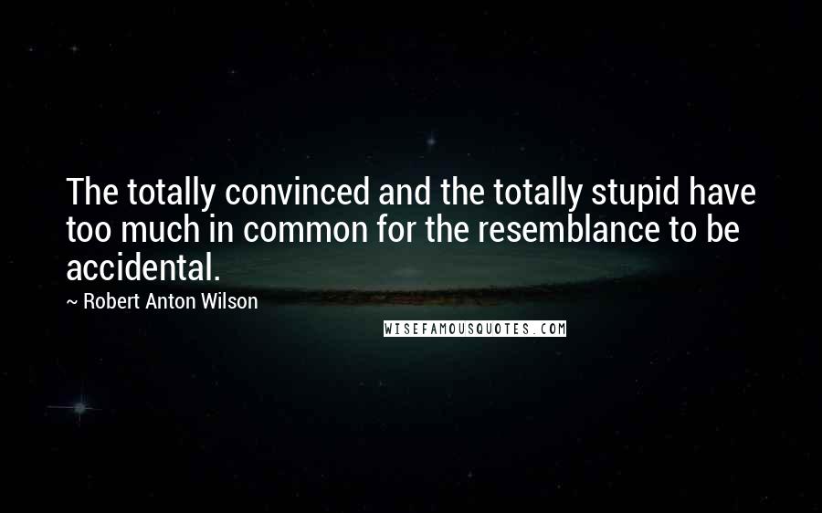 Robert Anton Wilson Quotes: The totally convinced and the totally stupid have too much in common for the resemblance to be accidental.