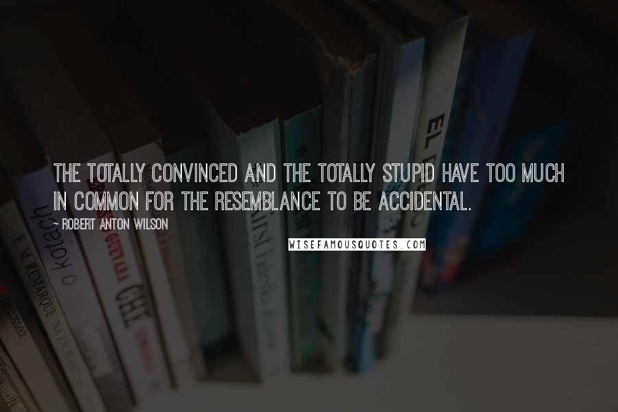 Robert Anton Wilson Quotes: The totally convinced and the totally stupid have too much in common for the resemblance to be accidental.