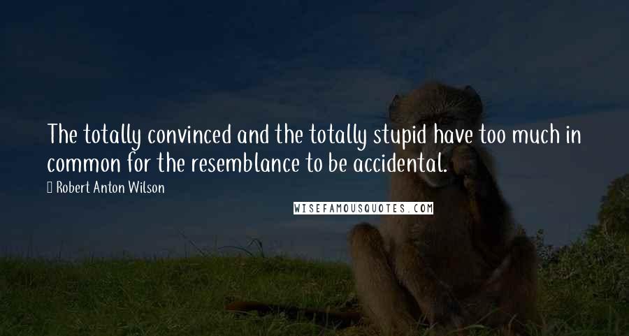 Robert Anton Wilson Quotes: The totally convinced and the totally stupid have too much in common for the resemblance to be accidental.