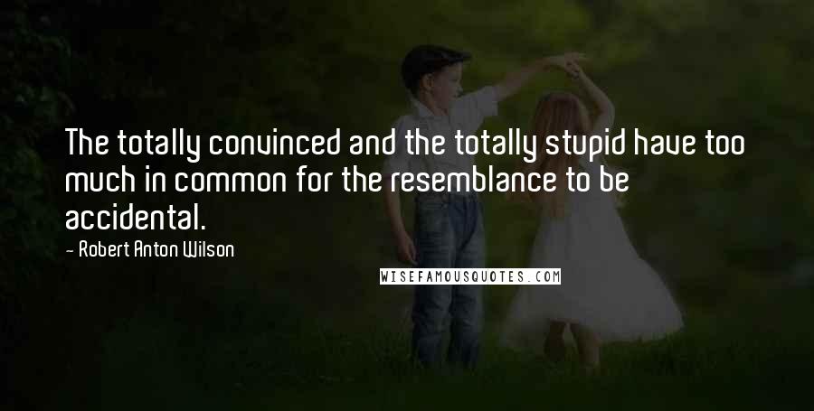 Robert Anton Wilson Quotes: The totally convinced and the totally stupid have too much in common for the resemblance to be accidental.