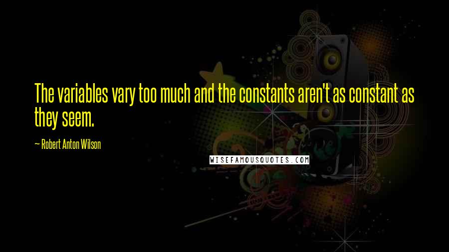Robert Anton Wilson Quotes: The variables vary too much and the constants aren't as constant as they seem.