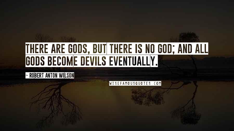 Robert Anton Wilson Quotes: There are gods, but there is no God; and all gods become devils eventually.