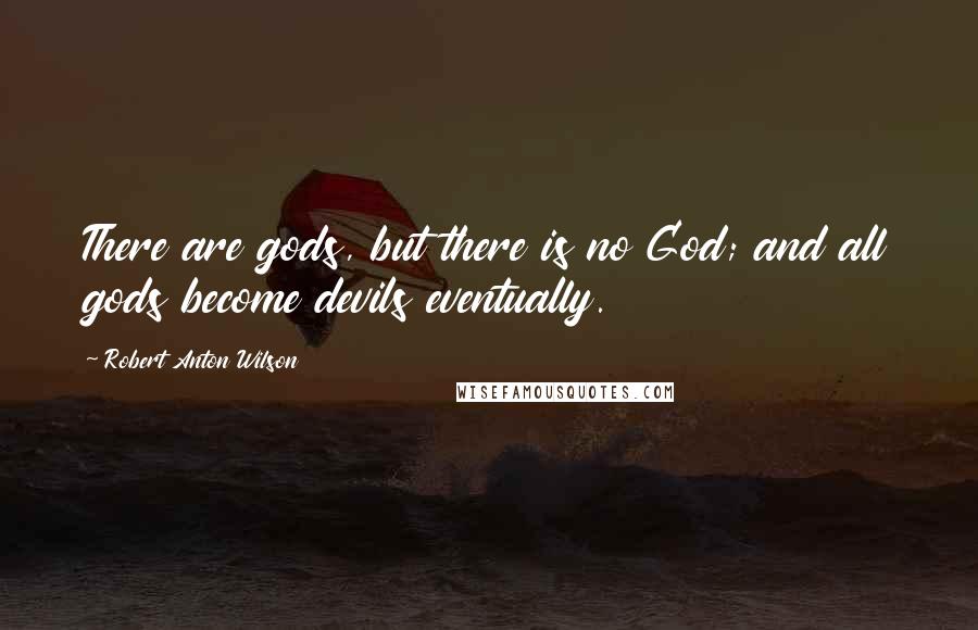 Robert Anton Wilson Quotes: There are gods, but there is no God; and all gods become devils eventually.