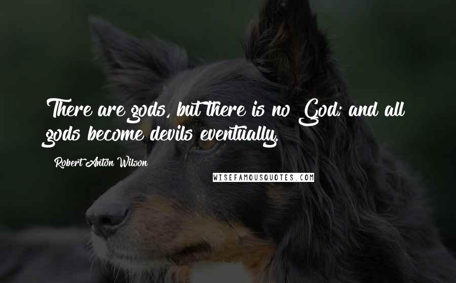 Robert Anton Wilson Quotes: There are gods, but there is no God; and all gods become devils eventually.