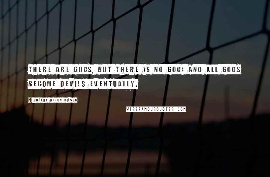 Robert Anton Wilson Quotes: There are gods, but there is no God; and all gods become devils eventually.