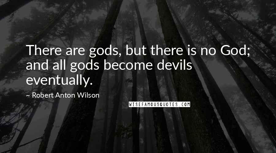 Robert Anton Wilson Quotes: There are gods, but there is no God; and all gods become devils eventually.