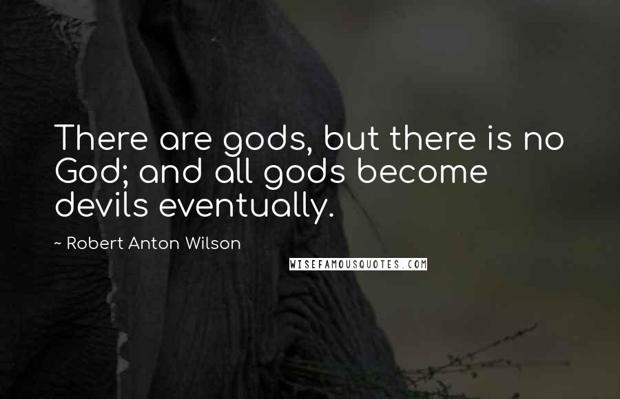 Robert Anton Wilson Quotes: There are gods, but there is no God; and all gods become devils eventually.