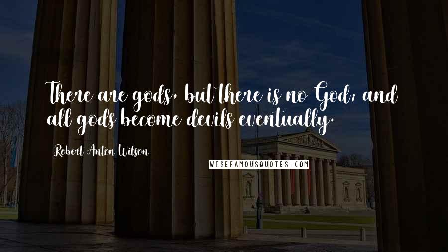 Robert Anton Wilson Quotes: There are gods, but there is no God; and all gods become devils eventually.