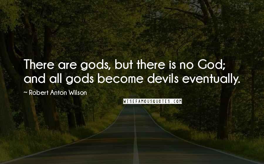 Robert Anton Wilson Quotes: There are gods, but there is no God; and all gods become devils eventually.