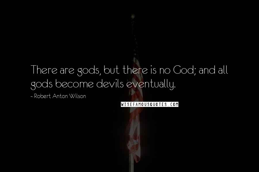 Robert Anton Wilson Quotes: There are gods, but there is no God; and all gods become devils eventually.