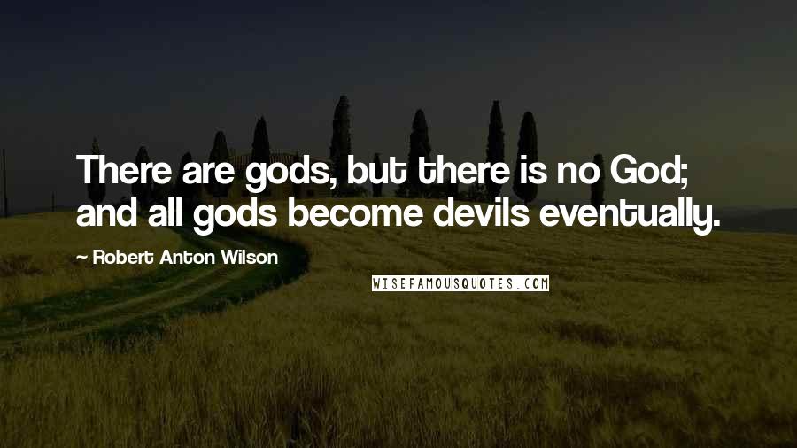 Robert Anton Wilson Quotes: There are gods, but there is no God; and all gods become devils eventually.