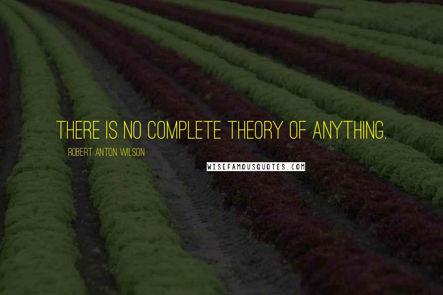 Robert Anton Wilson Quotes: There is no complete theory of anything.