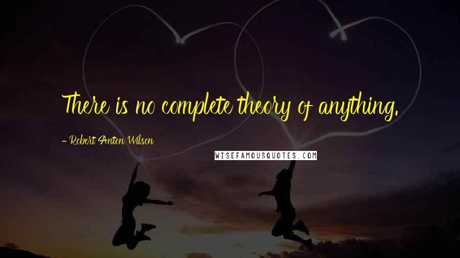 Robert Anton Wilson Quotes: There is no complete theory of anything.