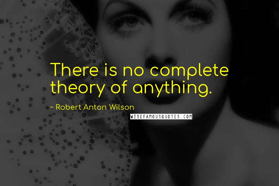 Robert Anton Wilson Quotes: There is no complete theory of anything.