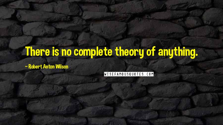 Robert Anton Wilson Quotes: There is no complete theory of anything.