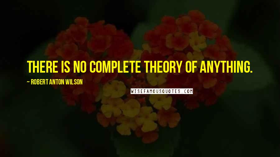 Robert Anton Wilson Quotes: There is no complete theory of anything.