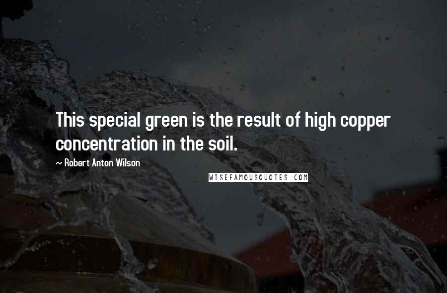 Robert Anton Wilson Quotes: This special green is the result of high copper concentration in the soil.