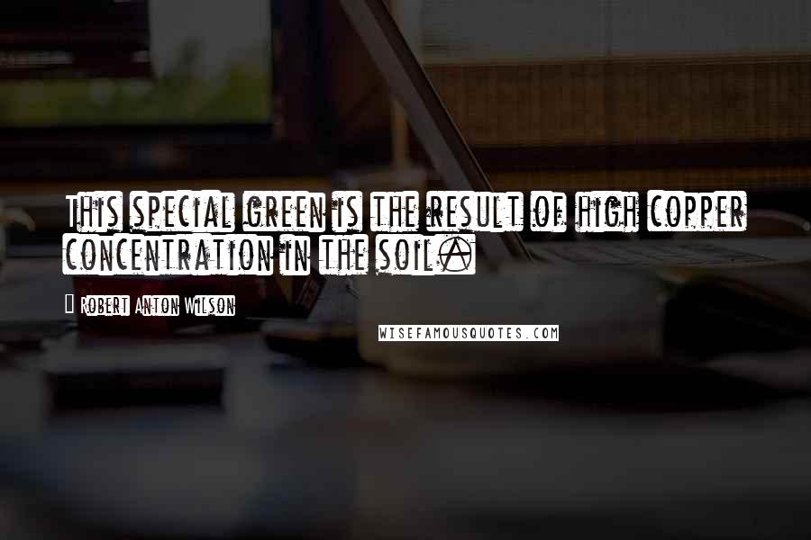 Robert Anton Wilson Quotes: This special green is the result of high copper concentration in the soil.