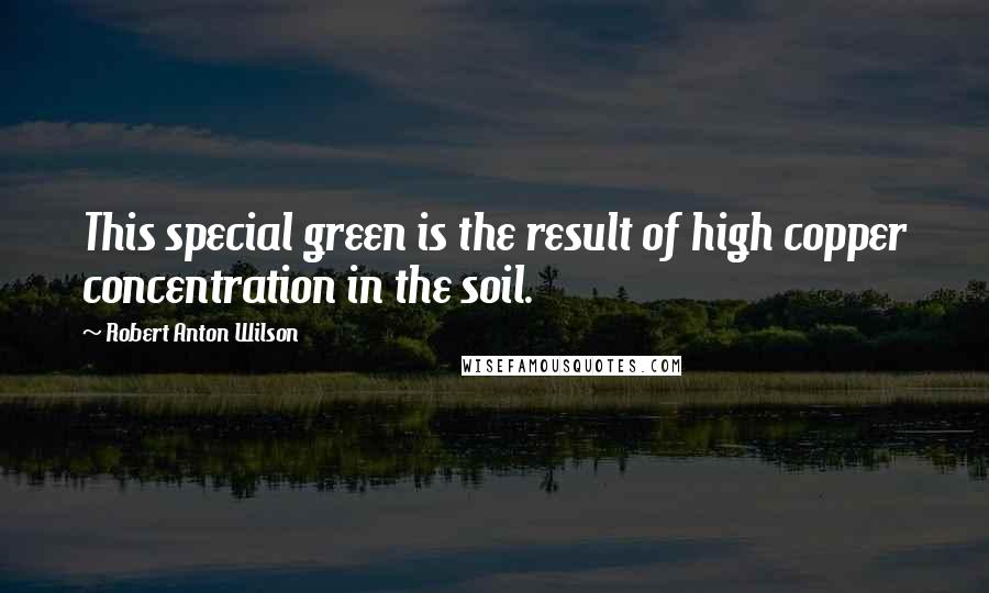 Robert Anton Wilson Quotes: This special green is the result of high copper concentration in the soil.