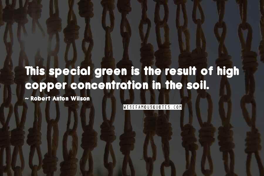 Robert Anton Wilson Quotes: This special green is the result of high copper concentration in the soil.