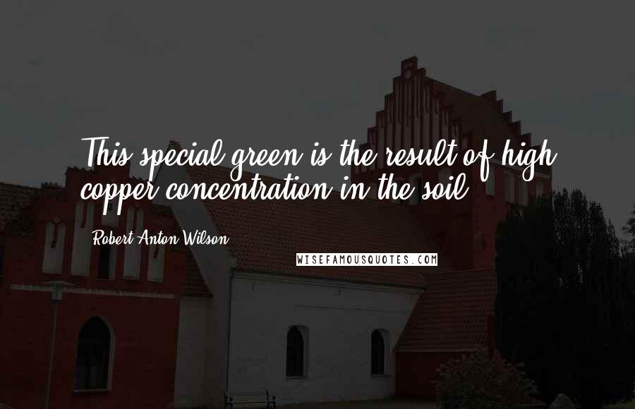 Robert Anton Wilson Quotes: This special green is the result of high copper concentration in the soil.