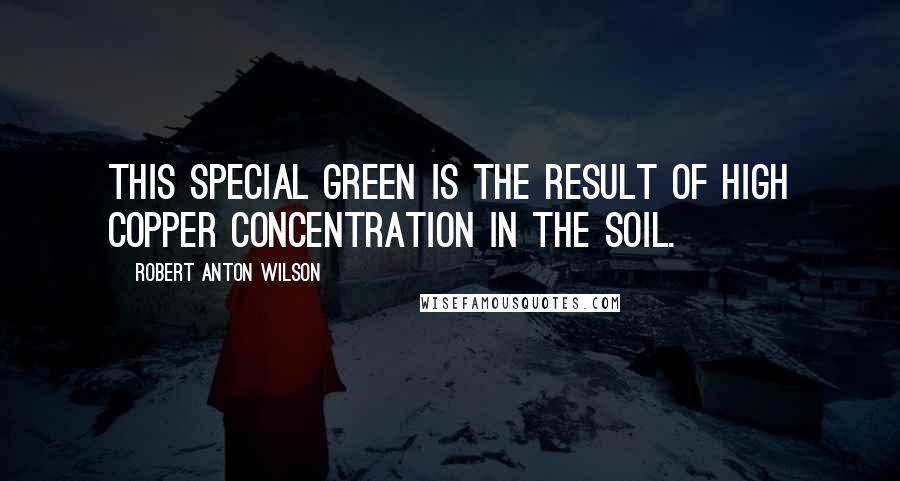 Robert Anton Wilson Quotes: This special green is the result of high copper concentration in the soil.