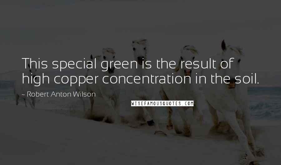 Robert Anton Wilson Quotes: This special green is the result of high copper concentration in the soil.