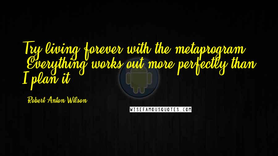 Robert Anton Wilson Quotes: Try living forever with the metaprogram, 'Everything works out more perfectly than I plan it.