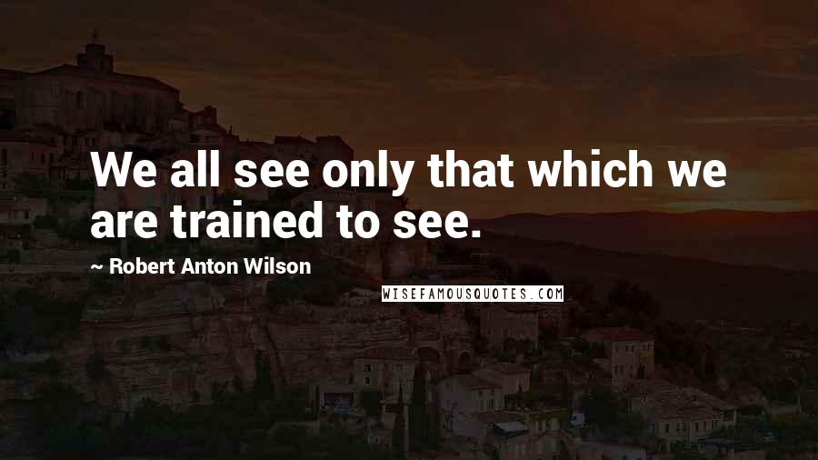Robert Anton Wilson Quotes: We all see only that which we are trained to see.
