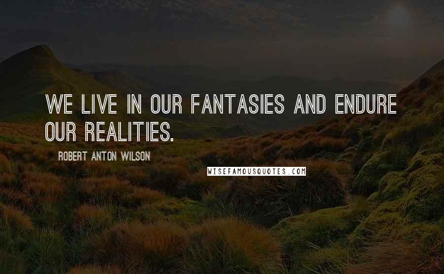 Robert Anton Wilson Quotes: We live in our fantasies and endure our realities.