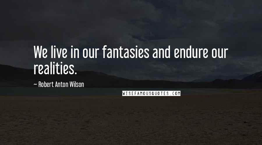 Robert Anton Wilson Quotes: We live in our fantasies and endure our realities.