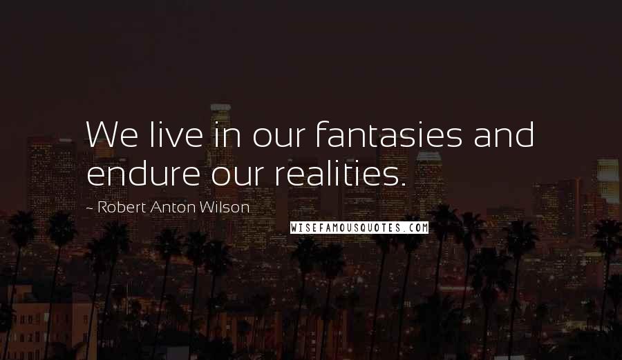 Robert Anton Wilson Quotes: We live in our fantasies and endure our realities.