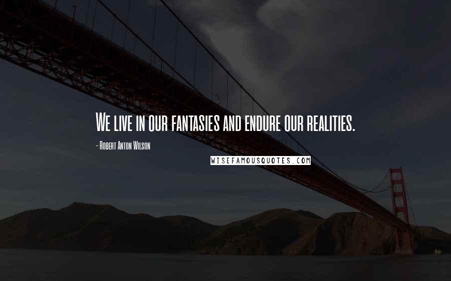 Robert Anton Wilson Quotes: We live in our fantasies and endure our realities.