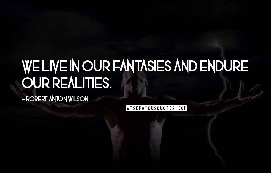 Robert Anton Wilson Quotes: We live in our fantasies and endure our realities.