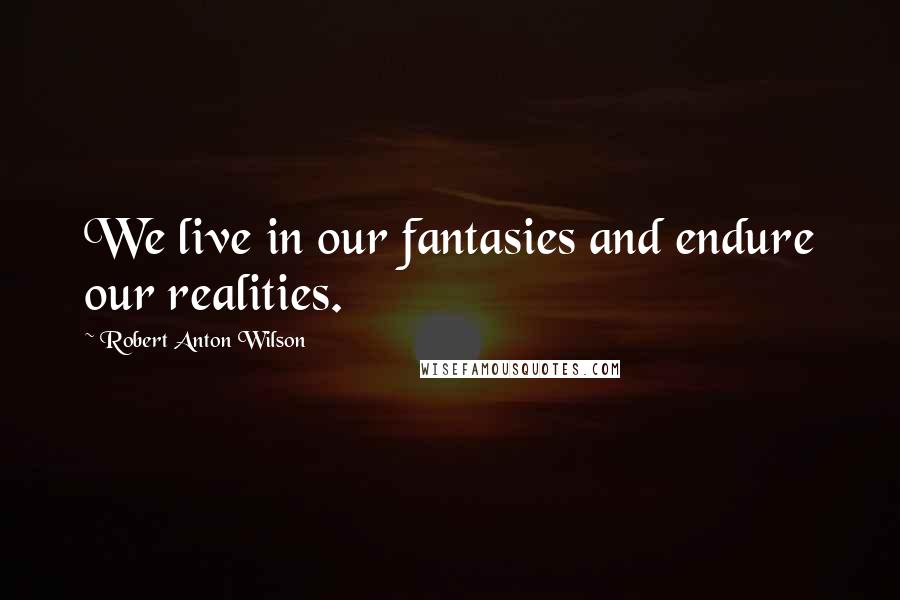 Robert Anton Wilson Quotes: We live in our fantasies and endure our realities.
