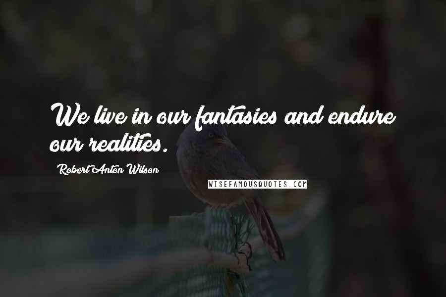 Robert Anton Wilson Quotes: We live in our fantasies and endure our realities.