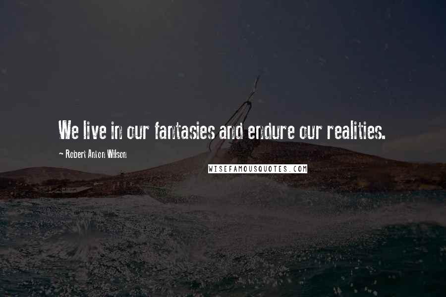 Robert Anton Wilson Quotes: We live in our fantasies and endure our realities.