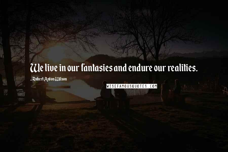 Robert Anton Wilson Quotes: We live in our fantasies and endure our realities.