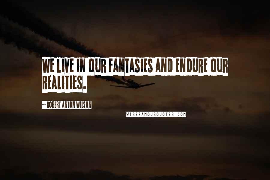 Robert Anton Wilson Quotes: We live in our fantasies and endure our realities.