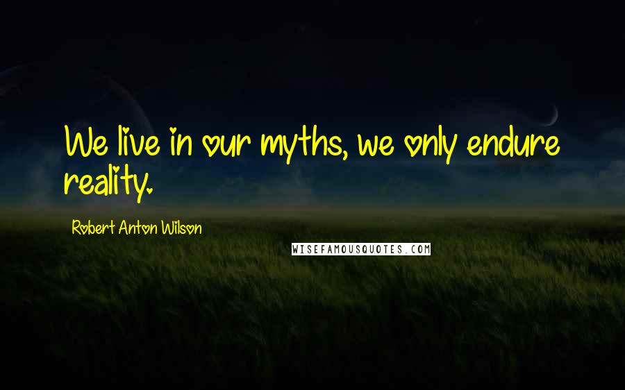 Robert Anton Wilson Quotes: We live in our myths, we only endure reality.