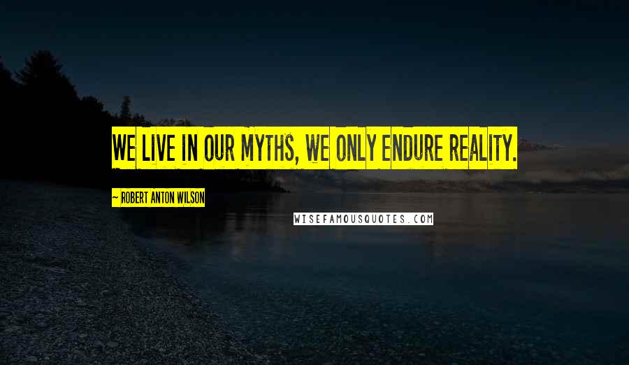 Robert Anton Wilson Quotes: We live in our myths, we only endure reality.