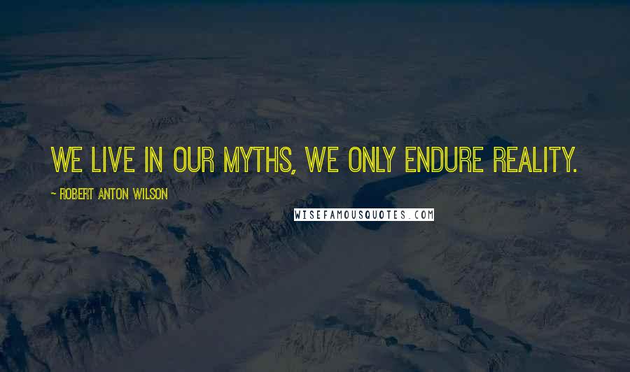 Robert Anton Wilson Quotes: We live in our myths, we only endure reality.